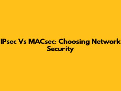 IPsec Vs MACsec: Choosing Network Security