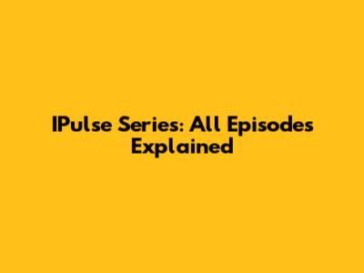 IPulse Series: All Episodes Explained