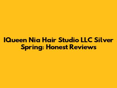 IQueen Nia Hair Studio LLC Silver Spring: Honest Reviews