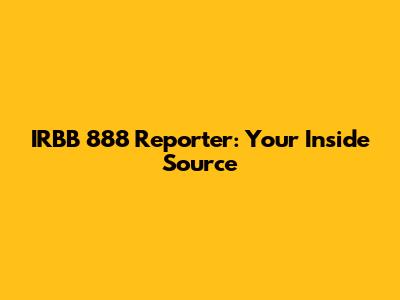 IRBB 888 Reporter: Your Inside Source