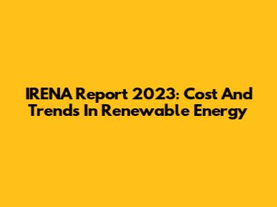 IRENA Report 2023: Cost And Trends In Renewable Energy
