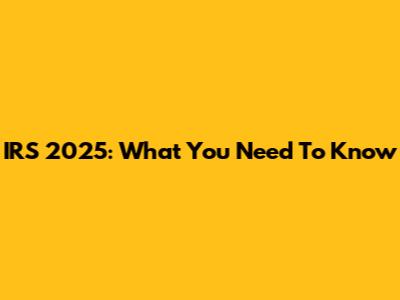 IRS 2025: What You Need To Know