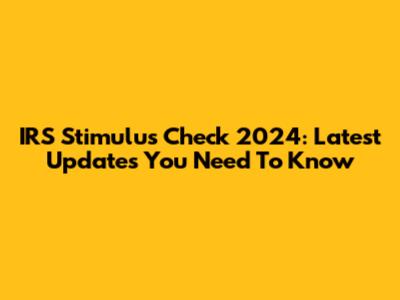 IRS Stimulus Check 2024: Latest Updates You Need To Know