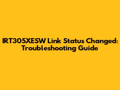 IRT305XESW Link Status Changed: Troubleshooting Guide