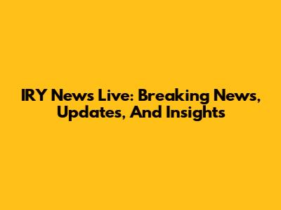 IRY News Live: Breaking News, Updates, And Insights