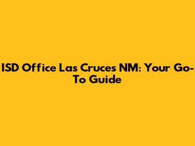 ISD Office Las Cruces NM: Your Go-To Guide