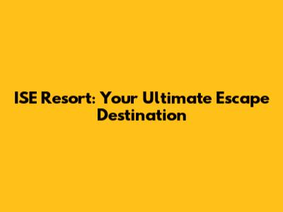 ISE Resort: Your Ultimate Escape Destination