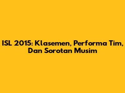 ISL 2015: Klasemen, Performa Tim, Dan Sorotan Musim