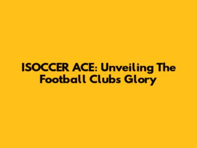ISOCCER ACE: Unveiling The Football Club's Glory