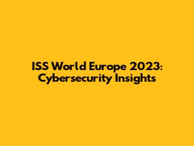 ISS World Europe 2023: Cybersecurity Insights