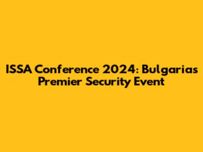 ISSA Conference 2024: Bulgaria's Premier Security Event