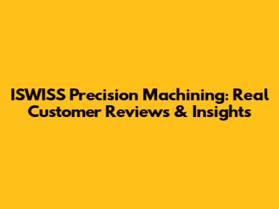 ISWISS Precision Machining: Real Customer Reviews & Insights