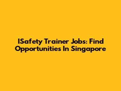 ISafety Trainer Jobs: Find Opportunities In Singapore