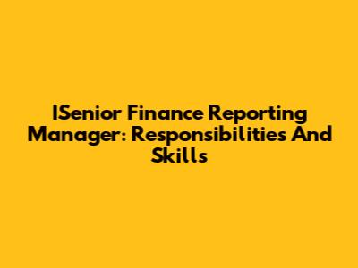 ISenior Finance Reporting Manager: Responsibilities And Skills