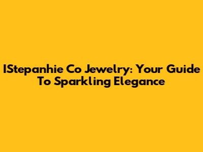 IStepanhie Co Jewelry: Your Guide To Sparkling Elegance