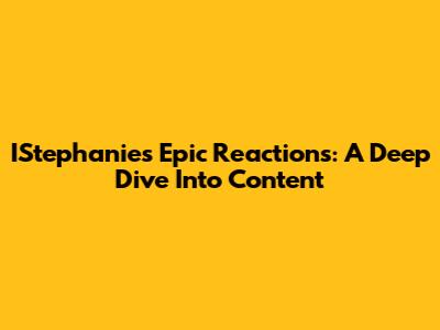 IStephanie's Epic Reactions: A Deep Dive Into Content
