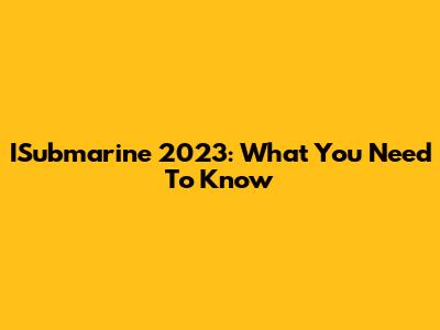 ISubmarine 2023: What You Need To Know