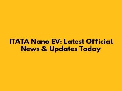 ITATA Nano EV: Latest Official News & Updates Today