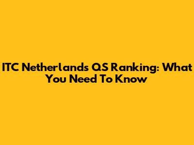 ITC Netherlands QS Ranking: What You Need To Know