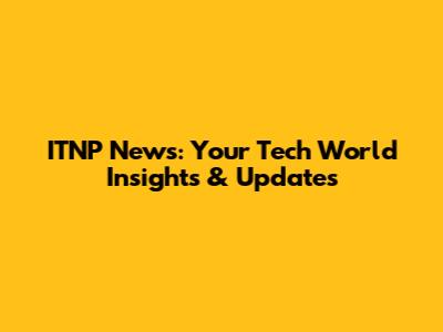 ITNP News: Your Tech World Insights & Updates