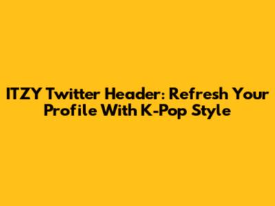 ITZY Twitter Header: Refresh Your Profile With K-Pop Style