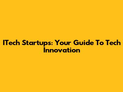 ITech Startups: Your Guide To Tech Innovation