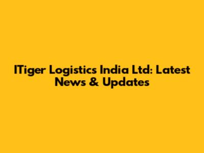 ITiger Logistics India Ltd: Latest News & Updates