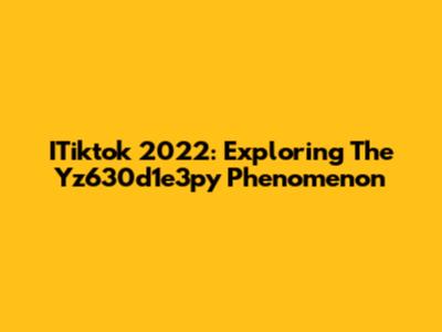 ITiktok 2022: Exploring The Yz630d1e3py Phenomenon