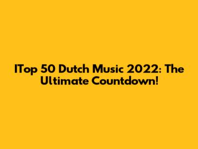ITop 50 Dutch Music 2022: The Ultimate Countdown!