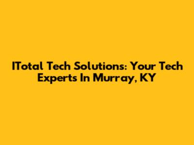 ITotal Tech Solutions: Your Tech Experts In Murray, KY