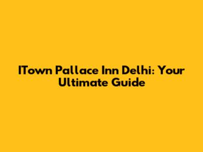 ITown Pallace Inn Delhi: Your Ultimate Guide