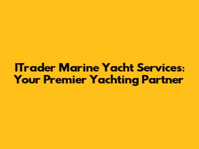 ITrader Marine Yacht Services: Your Premier Yachting Partner