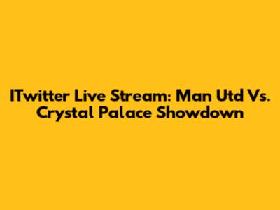 ITwitter Live Stream: Man Utd Vs. Crystal Palace Showdown