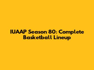 IUAAP Season 80: Complete Basketball Lineup