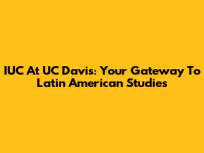 IUC At UC Davis: Your Gateway To Latin American Studies