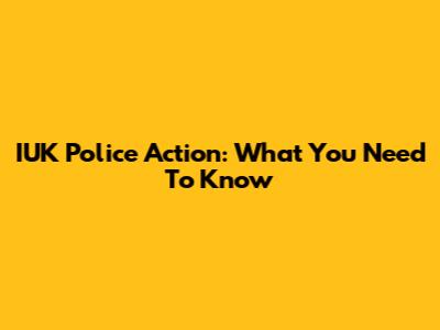 IUK Police Action: What You Need To Know