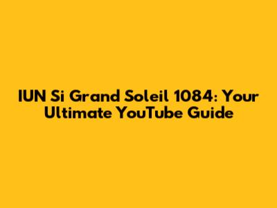IUN Si Grand Soleil 1084: Your Ultimate YouTube Guide