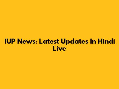 IUP News: Latest Updates In Hindi Live