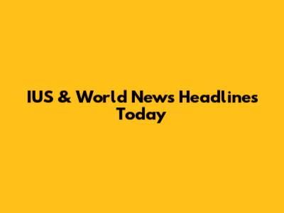 IUS & World News Headlines Today