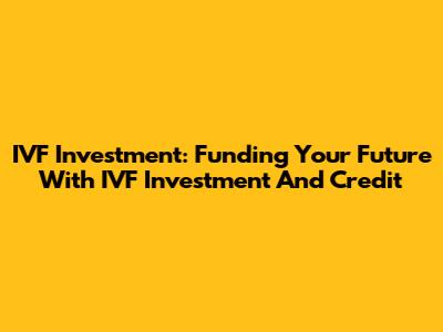 IVF Investment: Funding Your Future With IVF Investment And Credit