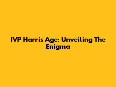 IVP Harris Age: Unveiling The Enigma