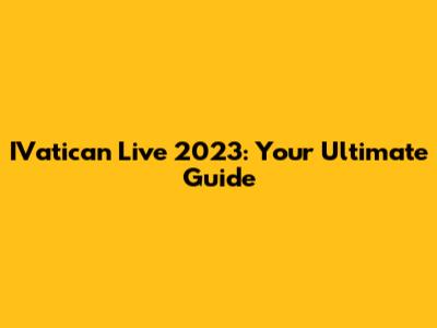 IVatican Live 2023: Your Ultimate Guide