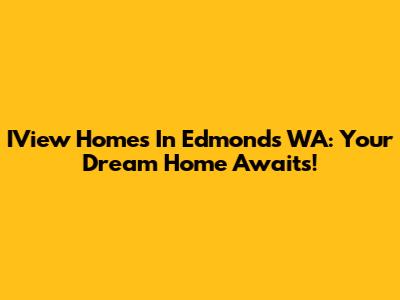 IView Homes In Edmonds WA: Your Dream Home Awaits!
