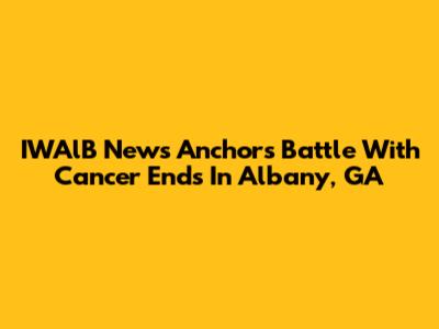 IWAlB News Anchor's Battle With Cancer Ends In Albany, GA