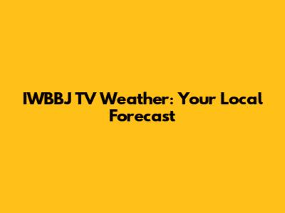 IWBBJ TV Weather: Your Local Forecast