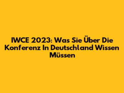 IWCE 2023: Was Sie Über Die Konferenz In Deutschland Wissen Müssen