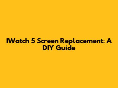 IWatch 5 Screen Replacement: A DIY Guide