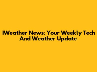 IWeather News: Your Weekly Tech And Weather Update