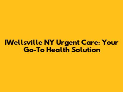 IWellsville NY Urgent Care: Your Go-To Health Solution