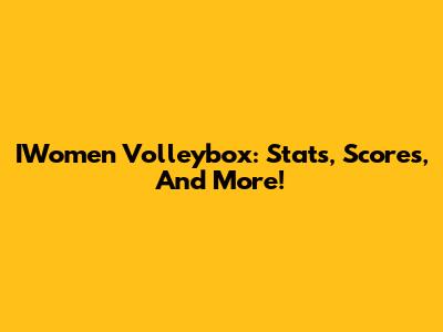 IWomen Volleybox: Stats, Scores, And More!
